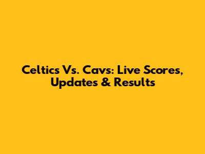 Celtics Vs. Cavs: Live Scores, Updates & Results