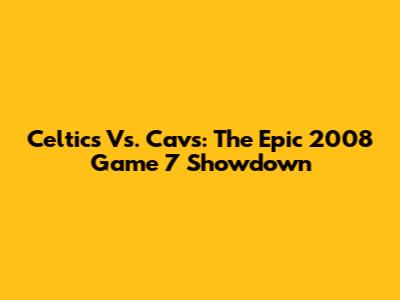 Celtics Vs. Cavs: The Epic 2008 Game 7 Showdown