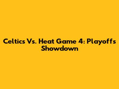 Celtics Vs. Heat Game 4: Playoffs Showdown