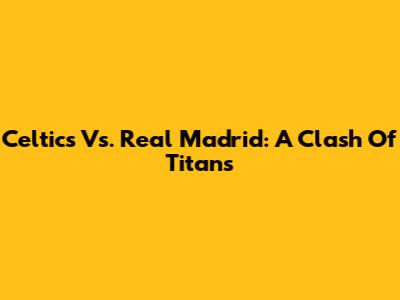 Celtics Vs. Real Madrid: A Clash Of Titans