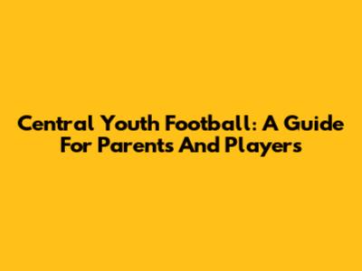 Central Youth Football: A Guide For Parents And Players