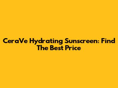 CeraVe Hydrating Sunscreen: Find The Best Price