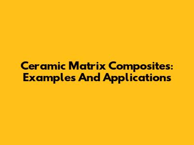 Ceramic Matrix Composites: Examples And Applications