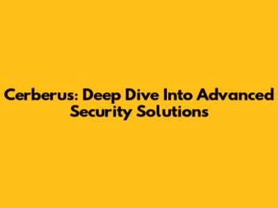 Cerberus: Deep Dive Into Advanced Security Solutions