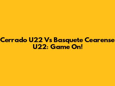 Cerrado U22 Vs Basquete Cearense U22: Game On!