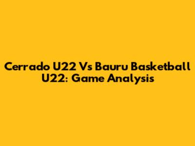 Cerrado U22 Vs Bauru Basketball U22: Game Analysis