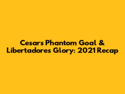 Cesar's Phantom Goal & Libertadores Glory: 2021 Recap