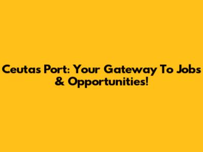 Ceuta's Port: Your Gateway To Jobs & Opportunities!