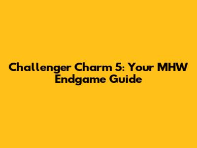 Challenger Charm 5: Your MHW Endgame Guide