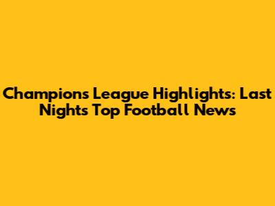 Champions League Highlights: Last Night's Top Football News