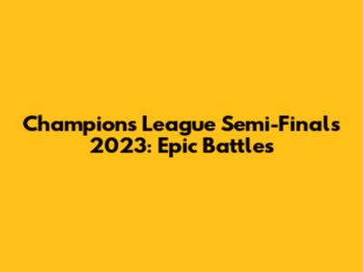Champions League Semi-Finals 2023: Epic Battles