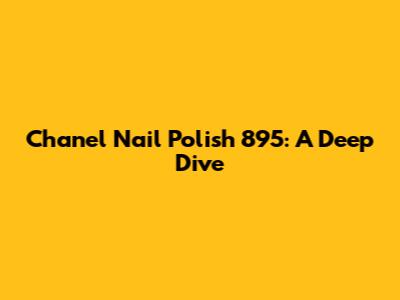 Chanel Nail Polish 895: A Deep Dive