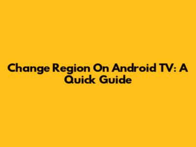 Change Region On Android TV: A Quick Guide