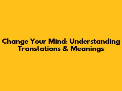 Change Your Mind: Understanding Translations & Meanings