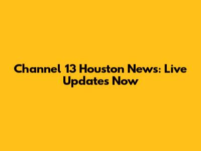 Channel 13 Houston News: Live Updates Now