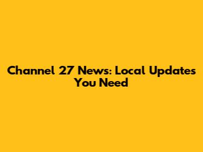 Channel 27 News: Local Updates You Need