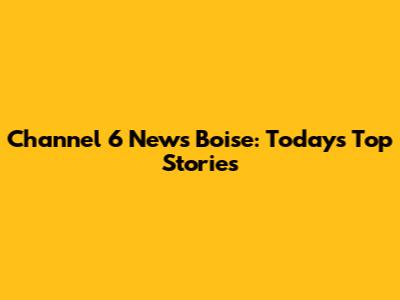 Channel 6 News Boise: Today's Top Stories