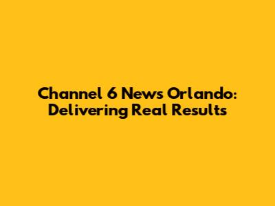Channel 6 News Orlando: Delivering Real Results