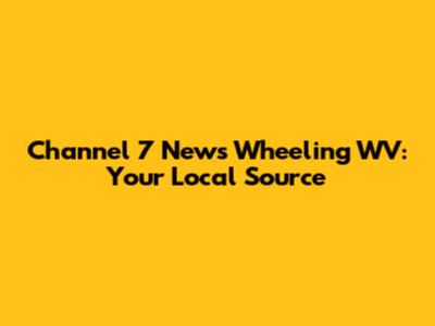 Channel 7 News Wheeling WV: Your Local Source