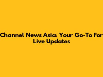 Channel News Asia: Your Go-To For Live Updates