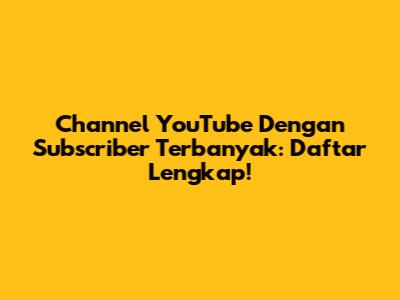 Channel YouTube Dengan Subscriber Terbanyak: Daftar Lengkap!