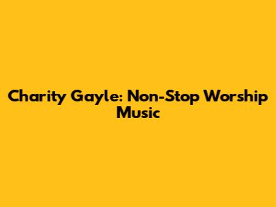 Charity Gayle: Non-Stop Worship Music