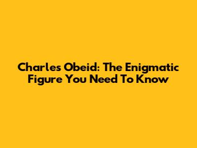 Charles Obeid: The Enigmatic Figure You Need To Know