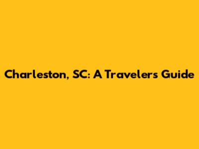 Charleston, SC: A Traveler's Guide
