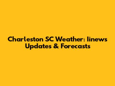 Charleston SC Weather: Iinews Updates & Forecasts