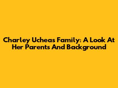Charley Uchea's Family: A Look At Her Parents And Background