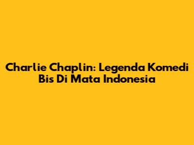 Charlie Chaplin: Legenda Komedi Bis Di Mata Indonesia