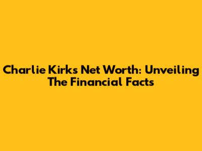 Charlie Kirk's Net Worth: Unveiling The Financial Facts