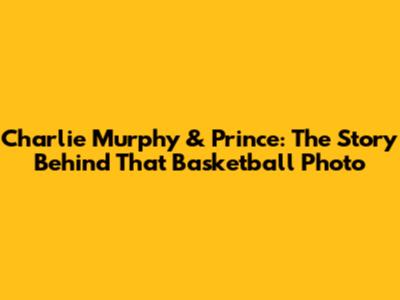 Charlie Murphy & Prince: The Story Behind That Basketball Photo