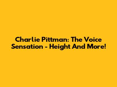 Charlie Pittman: The Voice Sensation - Height And More!