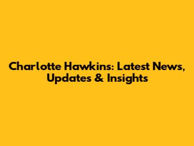 Charlotte Hawkins: Latest News, Updates & Insights