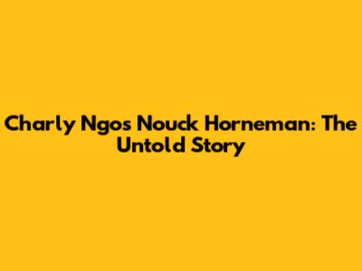 Charly Ngos Nouck Horneman: The Untold Story