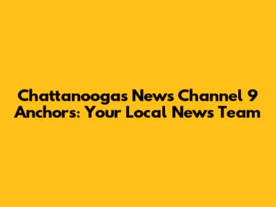Chattanooga's News Channel 9 Anchors: Your Local News Team