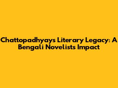 Chattopadhyay's Literary Legacy: A Bengali Novelist's Impact