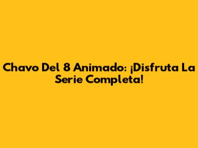 Chavo Del 8 Animado: ¡Disfruta La Serie Completa!