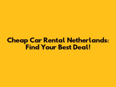 Cheap Car Rental Netherlands: Find Your Best Deal!