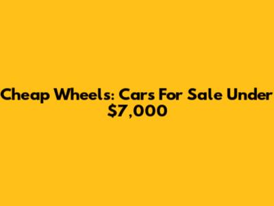 Cheap Wheels: Cars For Sale Under $7,000