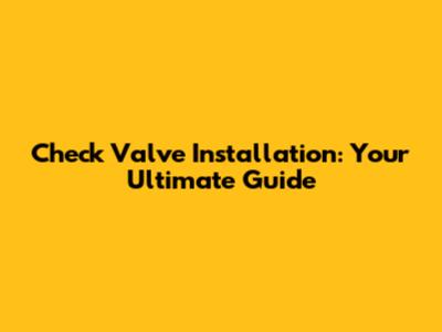 Check Valve Installation: Your Ultimate Guide