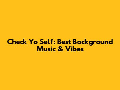 Check Yo Self: Best Background Music & Vibes