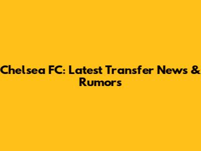 Chelsea FC: Latest Transfer News & Rumors