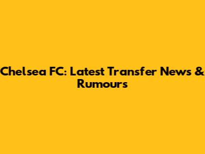 Chelsea FC: Latest Transfer News & Rumours