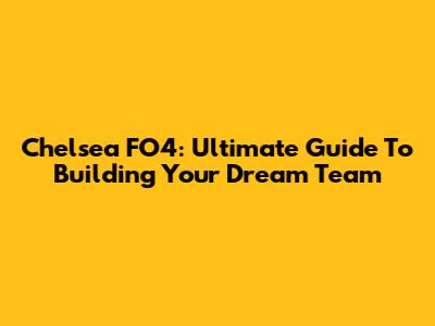 Chelsea FO4: Ultimate Guide To Building Your Dream Team