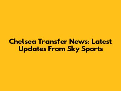 Chelsea Transfer News: Latest Updates From Sky Sports