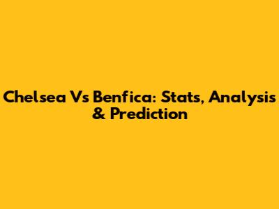 Chelsea Vs Benfica: Stats, Analysis & Prediction