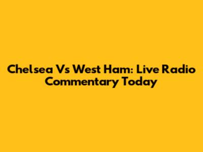 Chelsea Vs West Ham: Live Radio Commentary Today