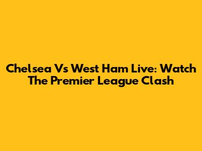 Chelsea Vs West Ham Live: Watch The Premier League Clash